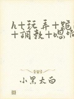 h+玩弄+跪趴+调教+嗯啊男男