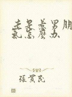 老是惹男朋友生气怎么办