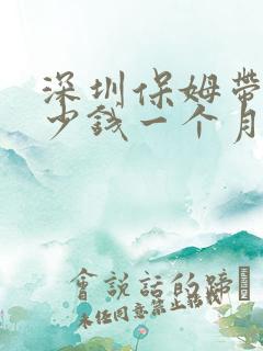 深圳保姆带娃多少钱一个月