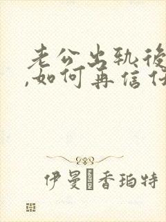 老公出轨后回归,如何再信任他