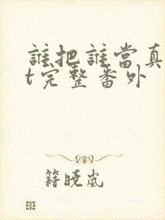 谁把谁当真txt完整番外