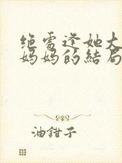 绝处逢她大结局妈妈的结局