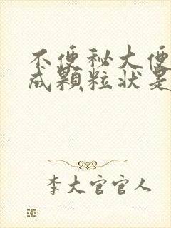 不便秘大便干结成颗粒状是什么原因