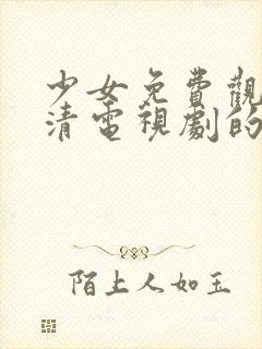 少女免费观看高清电视剧的软件有哪