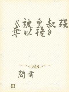 《被皇叔强取豪夺以后》