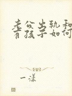 老公出轨和小三有孩子如何处理