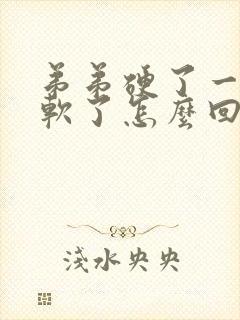 弟弟硬了一会又软了怎么回事