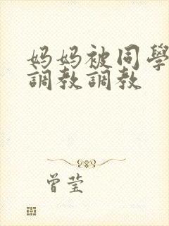 妈妈被同学屈辱调教调教