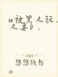 w被黑人玩弄的人妻》,