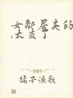 女邻居夹的好紧,太爽了