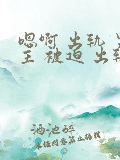 嗯啊 出轨 男主 被迫 出轨 h