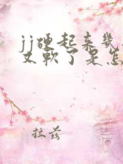 jj硬起来几秒又软了是怎么回事