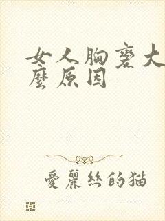 女人胸变大了什么原因