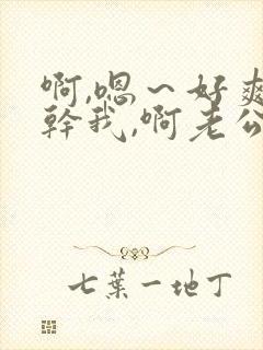 啊,嗯～好爽～干我,啊老公