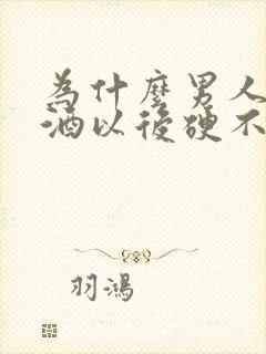 为什么男人喝了酒以后硬不起来