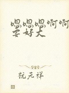 嗯嗯嗯啊啊啊不要好大