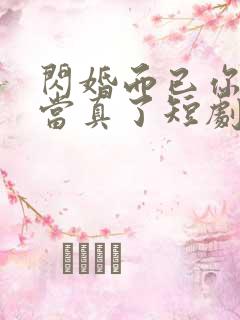 闪婚而已你怎么当真了短剧全集