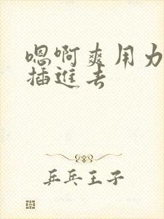 嗯啊爽用力使劲插进去