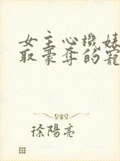 女主心机婊被强取豪夺的宠文小说