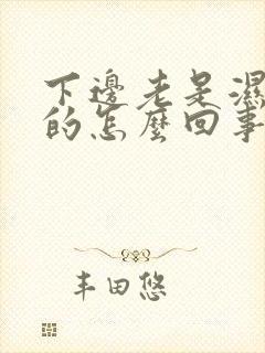 下边老是湿乎乎的怎么回事