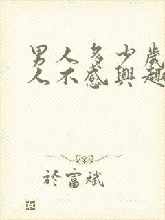 男人多少岁对女人不感兴趣