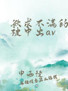 欲求不满的人妻被中出av