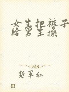 女生把裤子脱了给男生操