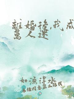 离婚后,我成了万人迷