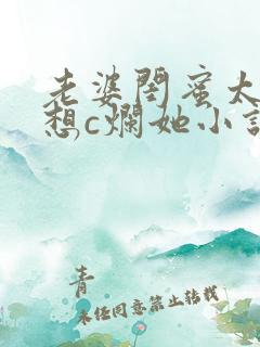 老婆闺蜜太骚了想c烂她小说