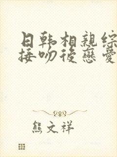 日韩相亲综艺先接吻后恋爱