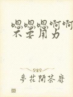 嗯嗯嗯啊啊啊啊不要用力