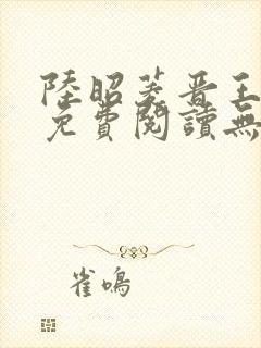 陆昭菱晋王全文免费阅读无弹窗