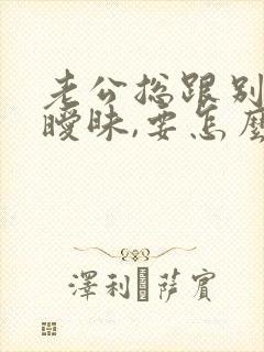 老公总跟别人搞暧昧,要怎么对付他?