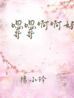 嗯嗯啊啊好爽啊哥哥