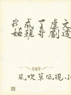 我成了虐文女主她亲哥剧透