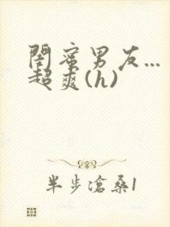 闺蜜男友...超爽(h)