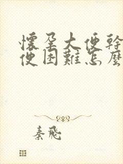 怀孕大便干燥排便困难怎么办