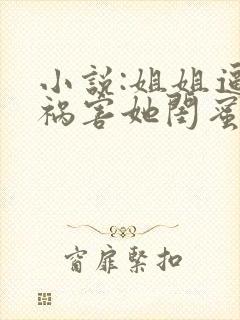 小说:姐姐逼我祸害她闺蜜