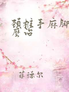 颈椎手麻脚麻怎么治