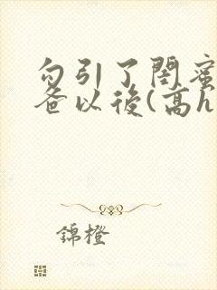 勾引了闺蜜的爸爸以后(高h