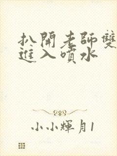 扒开老师双腿猛进入喷水