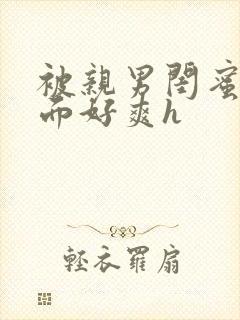 被亲男闺蜜添下面好爽h