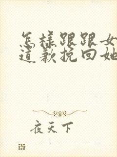 怎样跟跟女朋友道歉挽回她