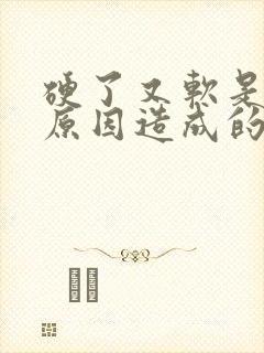 硬了又软是什么原因造成的