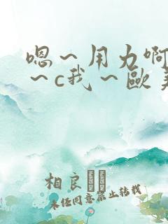 嗯～用力啊～嗯～c我～欧美