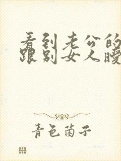 看到老公的手机跟别女人暧昧怎么办