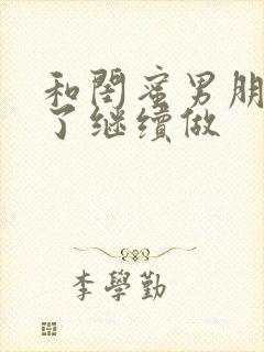 和闺蜜男朋友睡了继续做