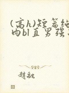 (高h)短篇纯肉bl直男强制