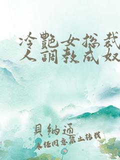 冷艳女总裁被黑人调教成奴小说