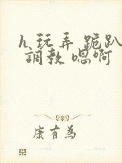 h 玩弄 跪趴 调教 嗯啊